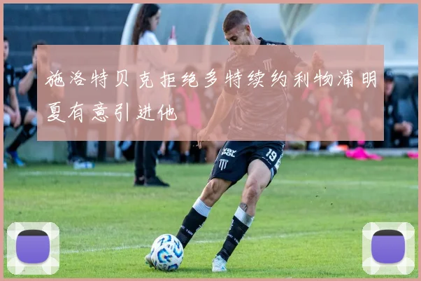 施洛特贝克拒绝多特续约利物浦明夏有意引进他