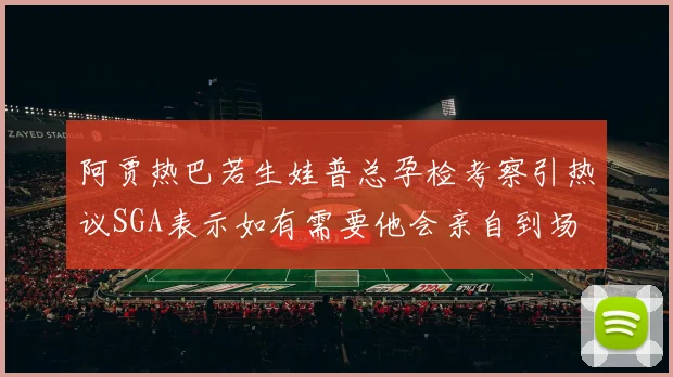 阿贾热巴若生娃普总孕检考察引热议SGA表示如有需要他会亲自到场