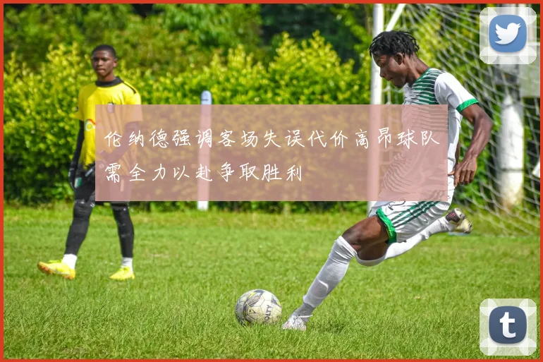 伦纳德强调客场失误代价高昂球队需全力以赴争取胜利