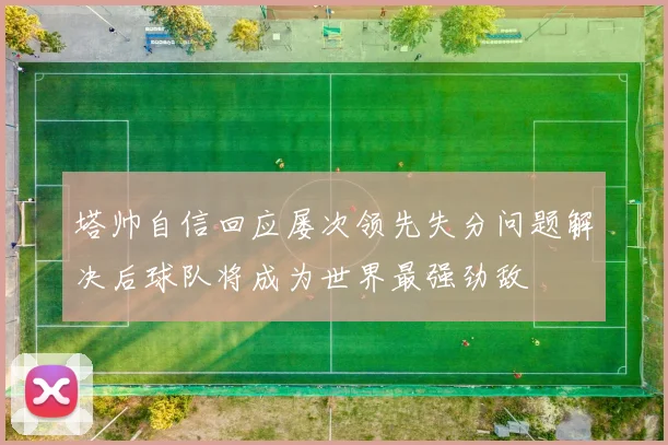 塔帅自信回应屡次领先失分问题解决后球队将成为世界最强劲敌