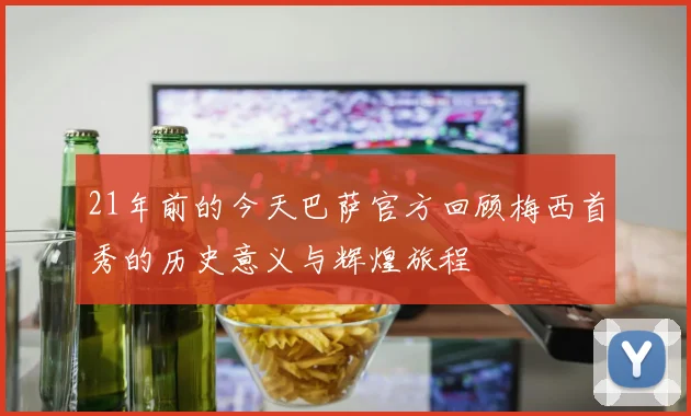 21年前的今天巴萨官方回顾梅西首秀的历史意义与辉煌旅程