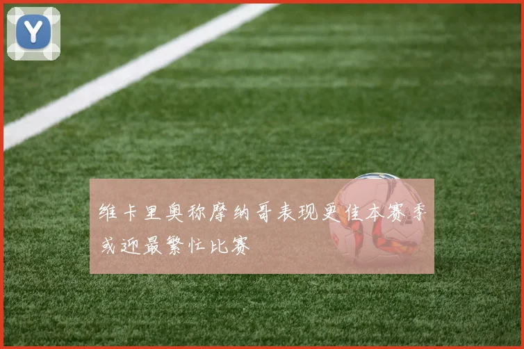 维卡里奥称摩纳哥表现更佳本赛季或迎最繁忙比赛