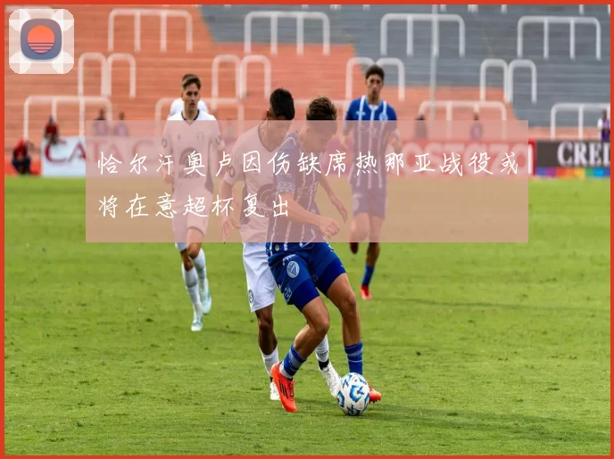 恰尔汗奥卢因伤缺席热那亚战役或将在意超杯复出