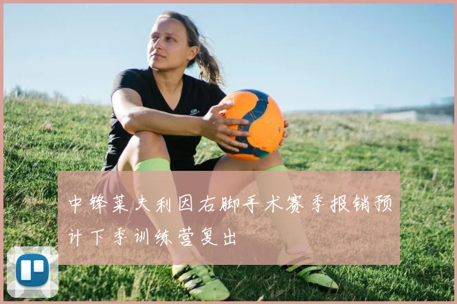 中锋莱夫利因右脚手术赛季报销预计下季训练营复出