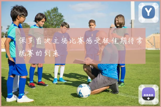 保罗首次主场比赛感受极佳期待常规赛的到来