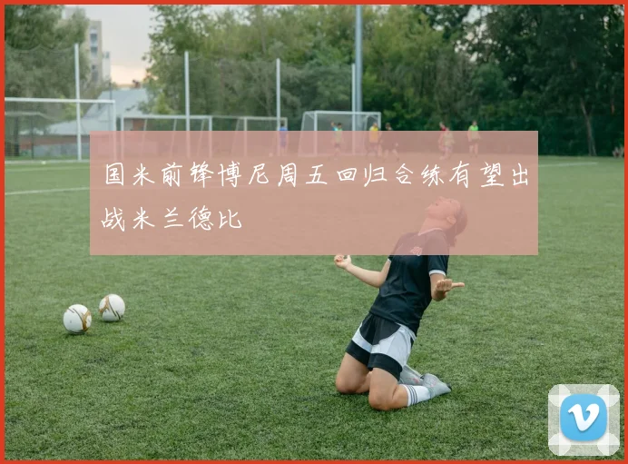 国米前锋博尼周五回归合练有望出战米兰德比