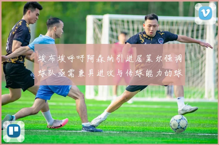 埃布埃呼吁阿森纳引进居莱尔强调球队亟需兼具进攻与传球能力的球员