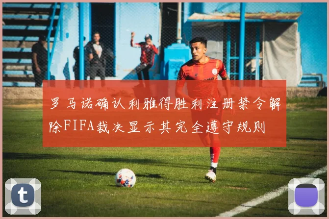 罗马诺确认利雅得胜利注册禁令解除FIFA裁决显示其完全遵守规则