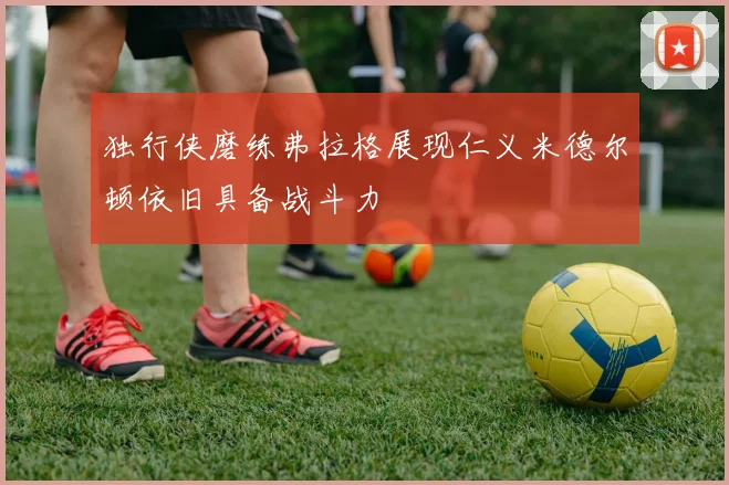 独行侠磨练弗拉格展现仁义米德尔顿依旧具备战斗力