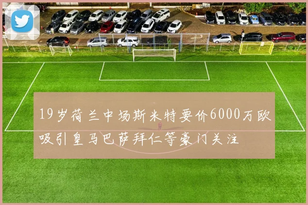 19岁荷兰中场斯米特要价6000万欧吸引皇马巴萨拜仁等豪门关注