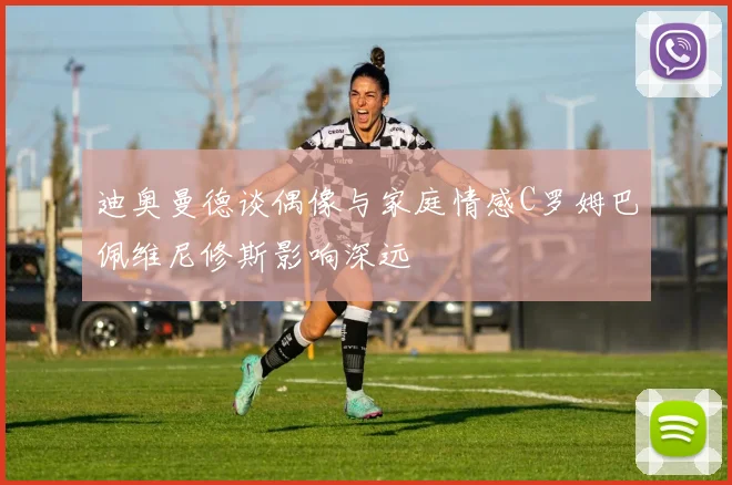 迪奥曼德谈偶像与家庭情感C罗姆巴佩维尼修斯影响深远