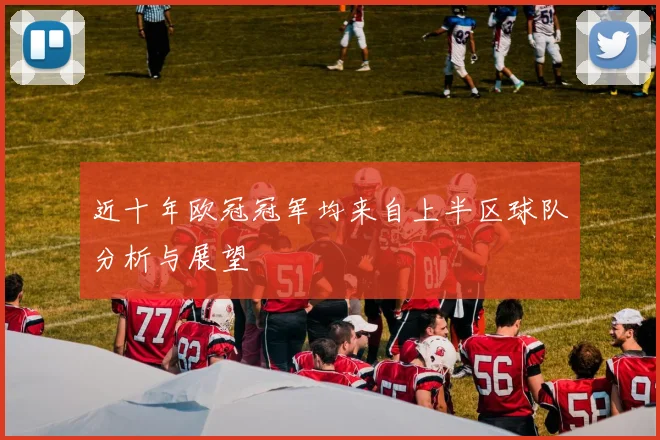近十年欧冠冠军均来自上半区球队分析与展望