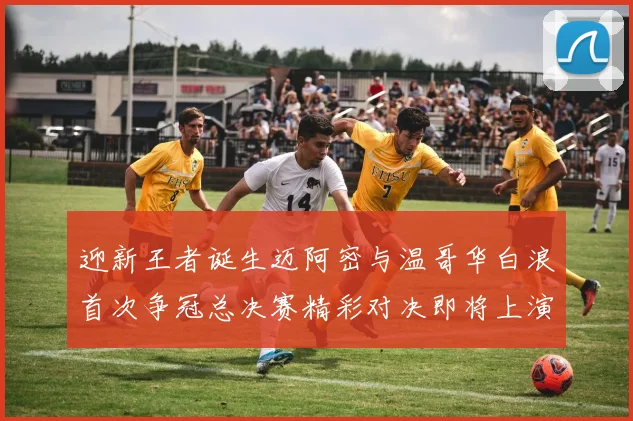迎新王者诞生迈阿密与温哥华白浪首次争冠总决赛精彩对决即将上演