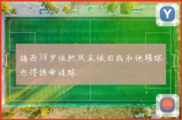 梅西38岁依然风采依旧我和他踢球也得拼命追球