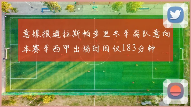意媒报道拉斯帕多里冬季离队意向本赛季西甲出场时间仅183分钟