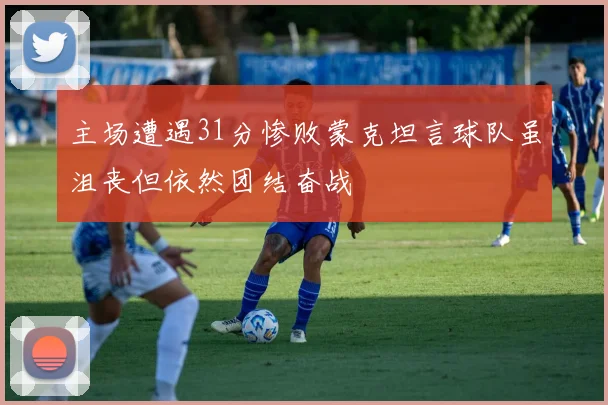 主场遭遇31分惨败蒙克坦言球队虽沮丧但依然团结奋战