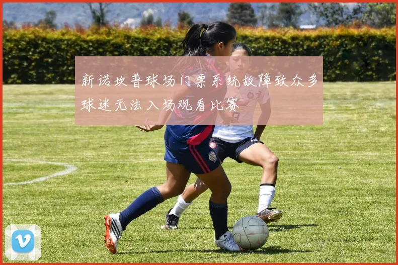 新诺坎普球场门票系统故障致众多球迷无法入场观看比赛