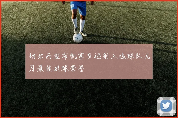 切尔西宣布凯塞多远射入选球队九月最佳进球荣誉