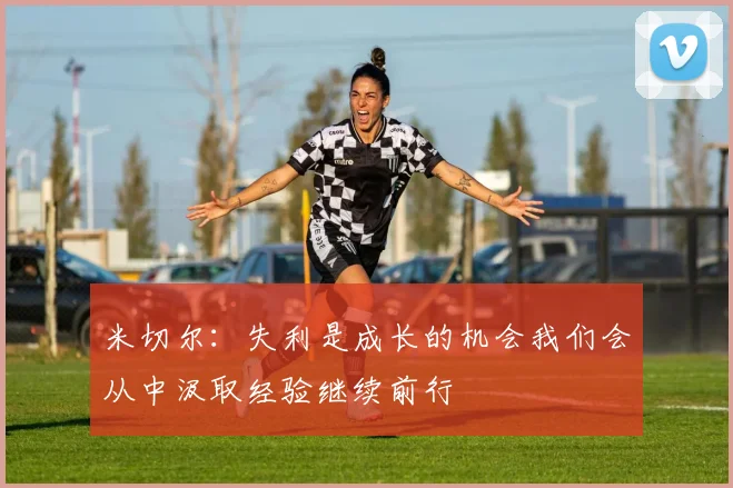 米切尔：失利是成长的机会我们会从中汲取经验继续前行