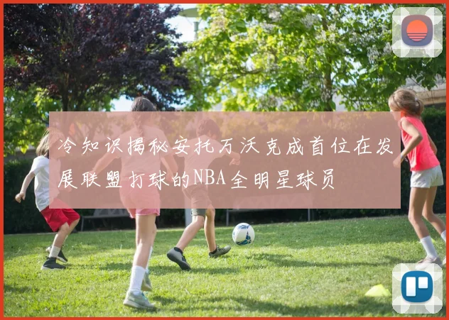 冷知识揭秘安托万沃克成首位在发展联盟打球的NBA全明星球员