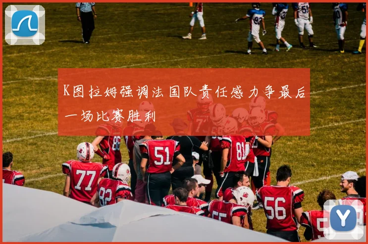 K图拉姆强调法国队责任感力争最后一场比赛胜利