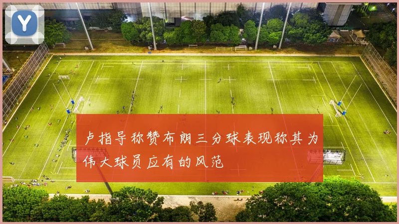 卢指导称赞布朗三分球表现称其为伟大球员应有的风范