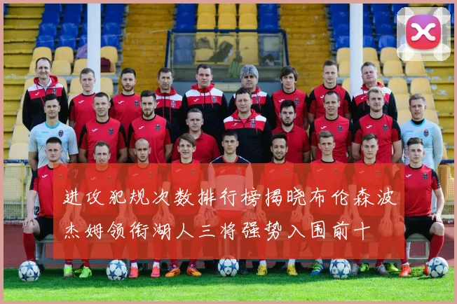 进攻犯规次数排行榜揭晓布伦森波杰姆领衔湖人三将强势入围前十
