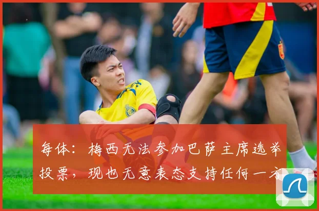 每体：梅西无法参加巴萨主席选举投票，现也无意表态支持任何一方