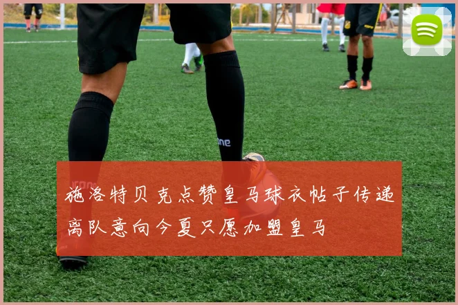 施洛特贝克点赞皇马球衣帖子传递离队意向今夏只愿加盟皇马
