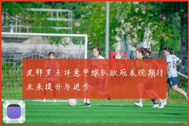 皮耶罗点评意甲球队欧冠表现期待未来提升与进步