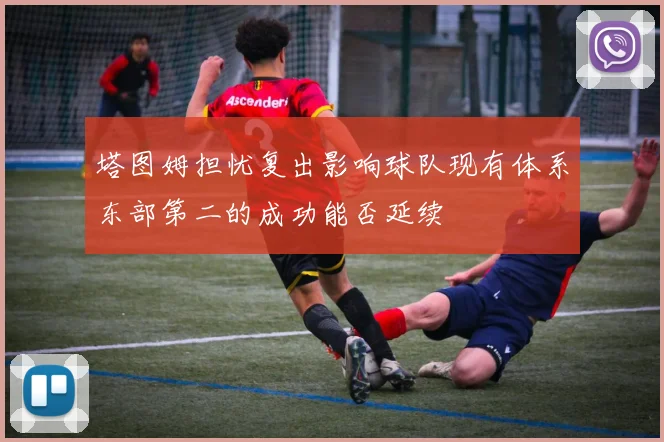 塔图姆担忧复出影响球队现有体系东部第二的成功能否延续