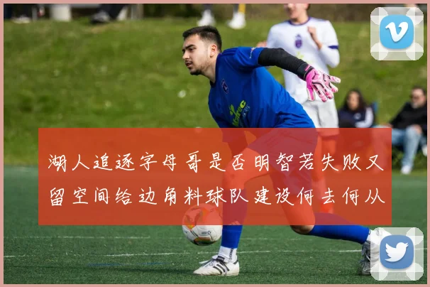 湖人追逐字母哥是否明智若失败又留空间给边角料球队建设何去何从