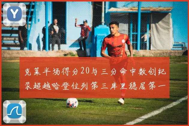 克莱半场得分20与三分命中数创纪录超越哈登位列第三库里稳居第一