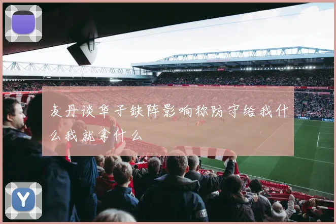 麦丹谈华子缺阵影响称防守给我什么我就拿什么